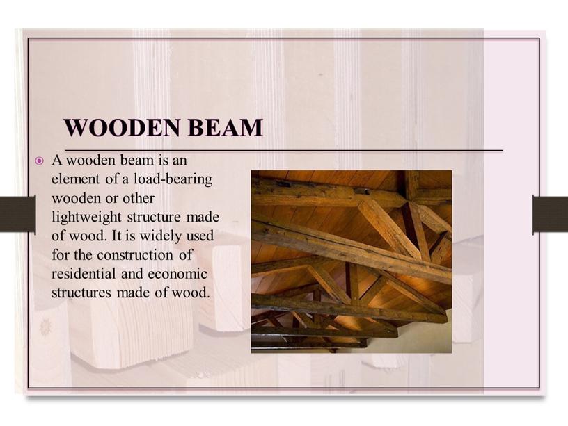 Wooden beam A wooden beam is an element of a load-bearing wooden or other lightweight structure made of wood