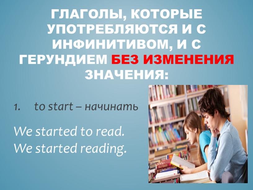 Глаголы, которые употребляются и с инфинитивом, и с герундием без изменения значения: to start – начинать