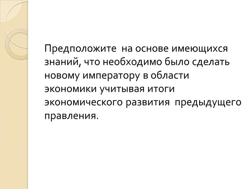 Предположите на основе имеющихся знаний, что необходимо было сделать новому императору в области экономики учитывая итоги экономического развития предыдущего правления