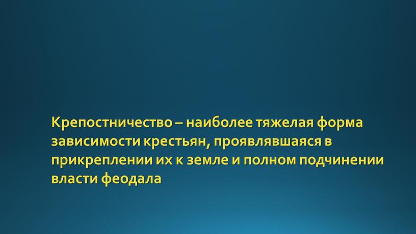 Крепостничество – наиболее тяжелая форма зависимости крестьян, проявлявшаяся в прикреплении их к земле и полном подчинении власти феодала