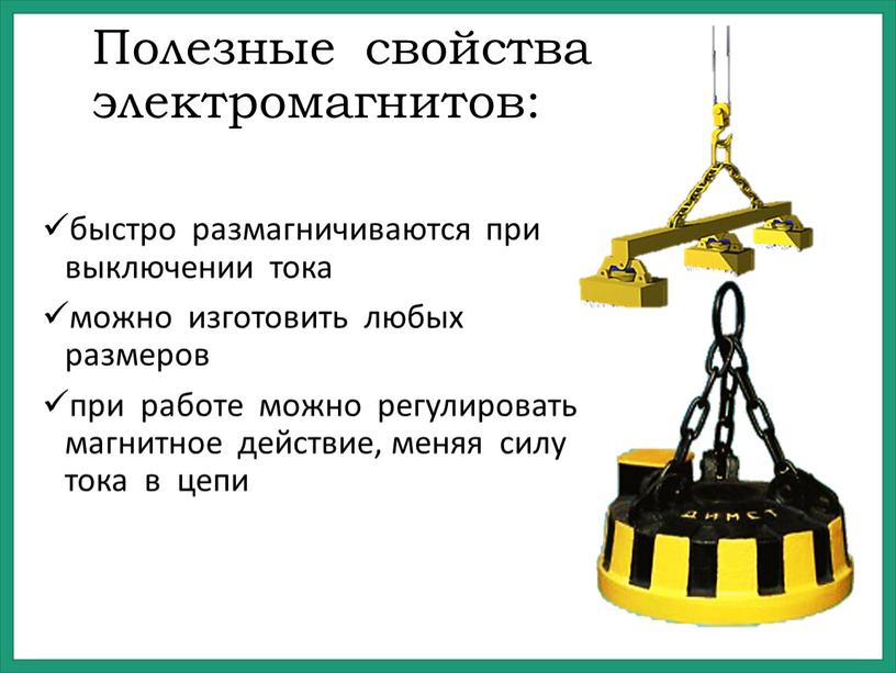 Полезные свойства электромагнитов: быстро размагничиваются при выключении тока можно изготовить любых размеров при работе можно регулировать магнитное действие, меняя силу тока в цепи