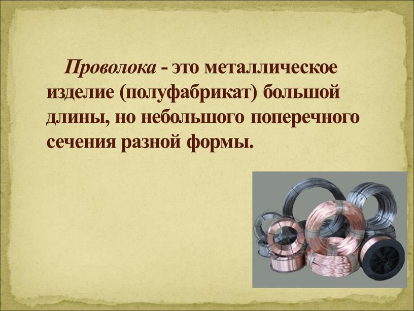 Проволока - это металлическое изделие (полуфабрикат) большой длины, но небольшого поперечного сечения разной формы