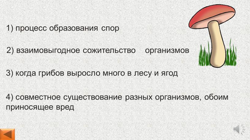 4) совместное существование разных организмов, обоим приносящее вред 1) процесс образования спор 2) взаимовыгодное сожительство организмов 3) когда грибов выросло много в лесу и ягод