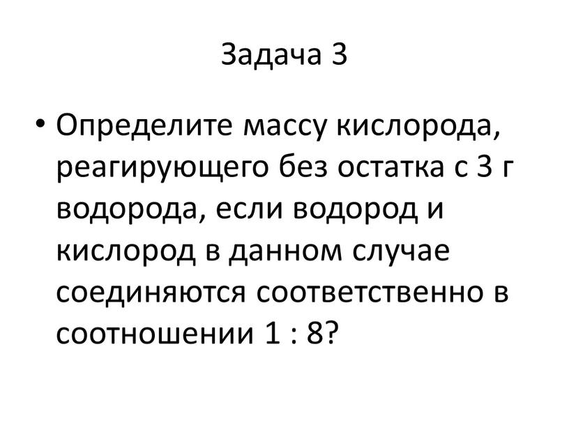 Задача 3 Определите массу кислорода, реагирующего без остатка с 3 г водорода, если водород и кислород в данном случае соединяются соответственно в соотношении 1 :…