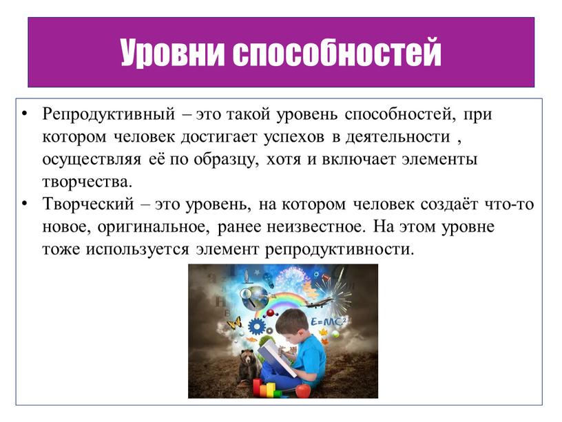 Репродуктивный – это такой уровень способностей, при котором человек достигает успехов в деятельности , осуществляя её по образцу, хотя и включает элементы творчества