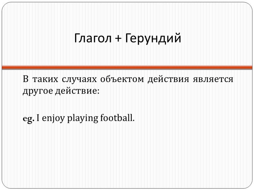 Глагол + Герундий В таких случаях объектом действия является другое действие: eg