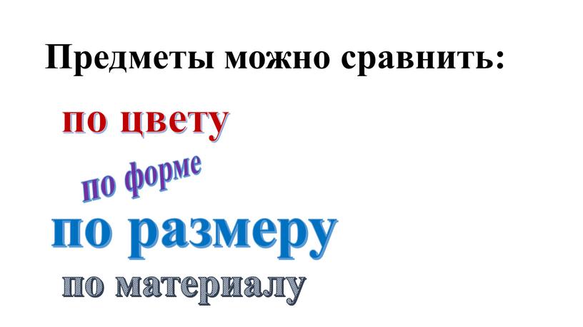 Предметы можно сравнить: по цвету по форме по размеру по материалу