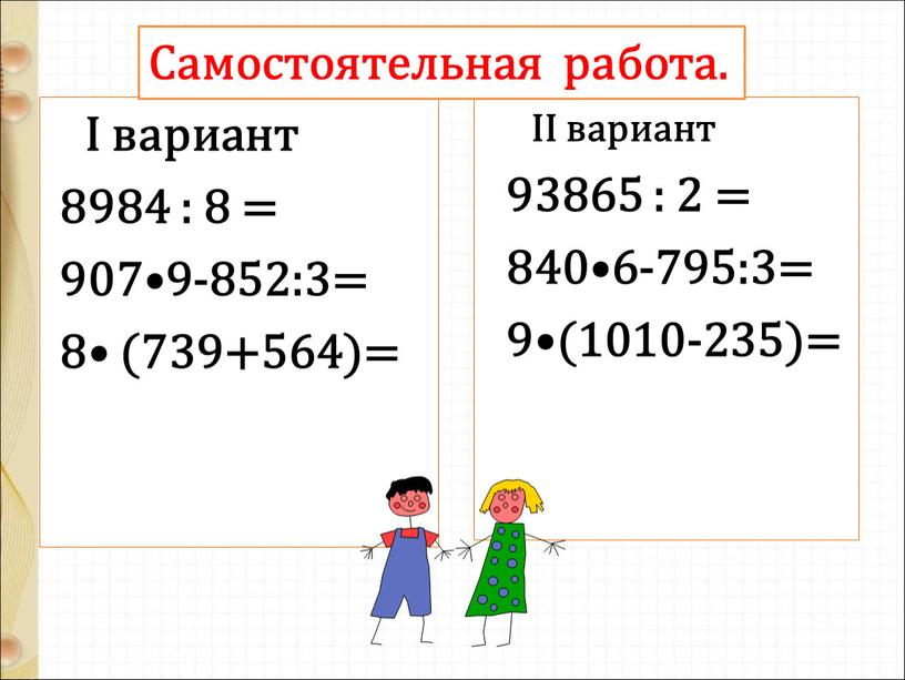 I вариант 8984 : 8 = 907•9-852:3= 8• (739+564)=