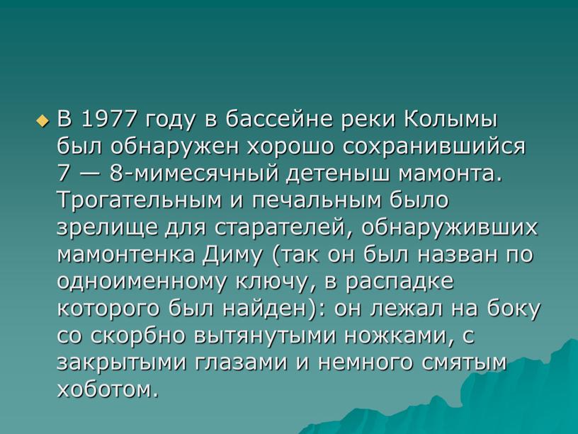 В 1977 году в бассейне реки Колымы был обнаружен хорошо сохранившийся 7 — 8-мимесячный детеныш мамонта