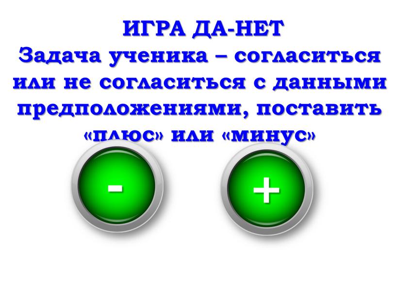 ИГРА ДА-НЕТ Задача ученика – согласиться или не согласиться с данными предположениями, поставить «плюс» или «минус» - +