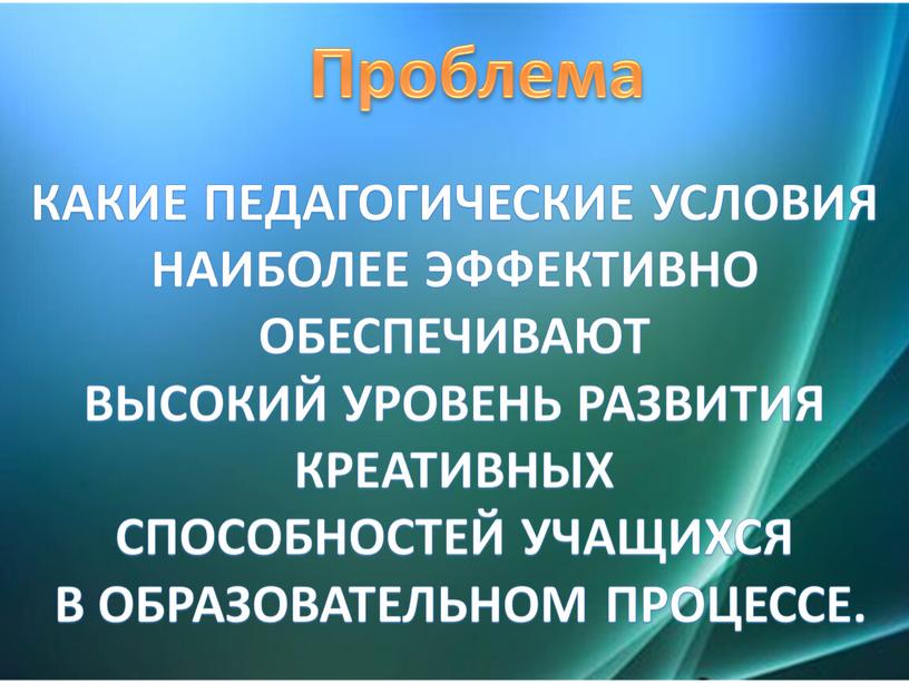 Проблема Какие педагогические условия наиболее эффективно обеспечивают высокий уровень развития креативных способностей учащихся в образовательном процессе