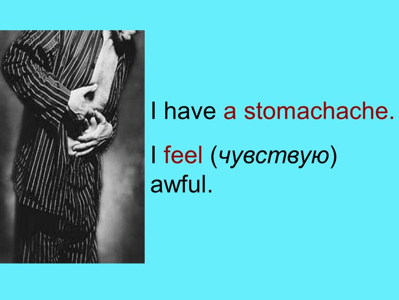 I have a stomachache. I feel ( чувствую ) awful