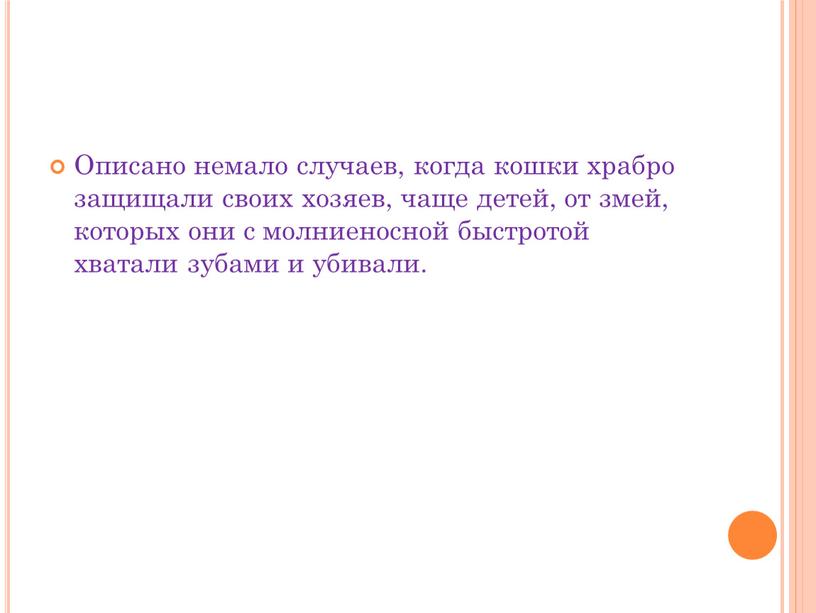 Описано немало случаев, когда кошки храбро защищали своих хозяев, чаще детей, от змей, которых они с молниеносной быстротой хватали зубами и убивали