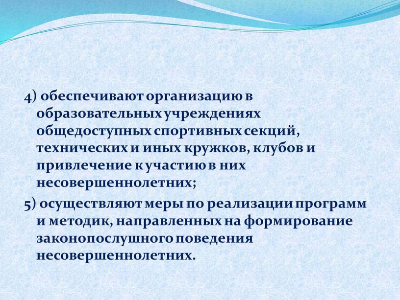 4) обеспечивают организацию в образовательных учреждениях общедоступных спортивных секций, технических и иных кружков, клубов и привлечение к участию в них несовершеннолетних; 5) осуществляют меры по…