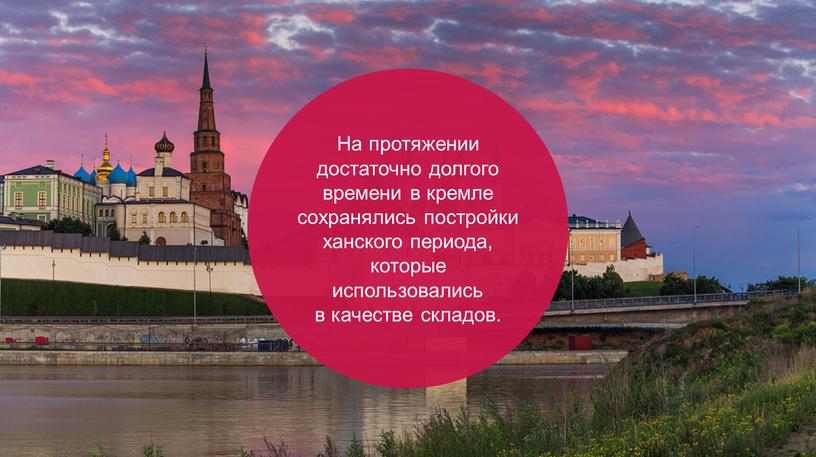 На протяжении достаточно долгого времени в кремле сохранялись постройки ханского периода, которые использовались в качестве складов