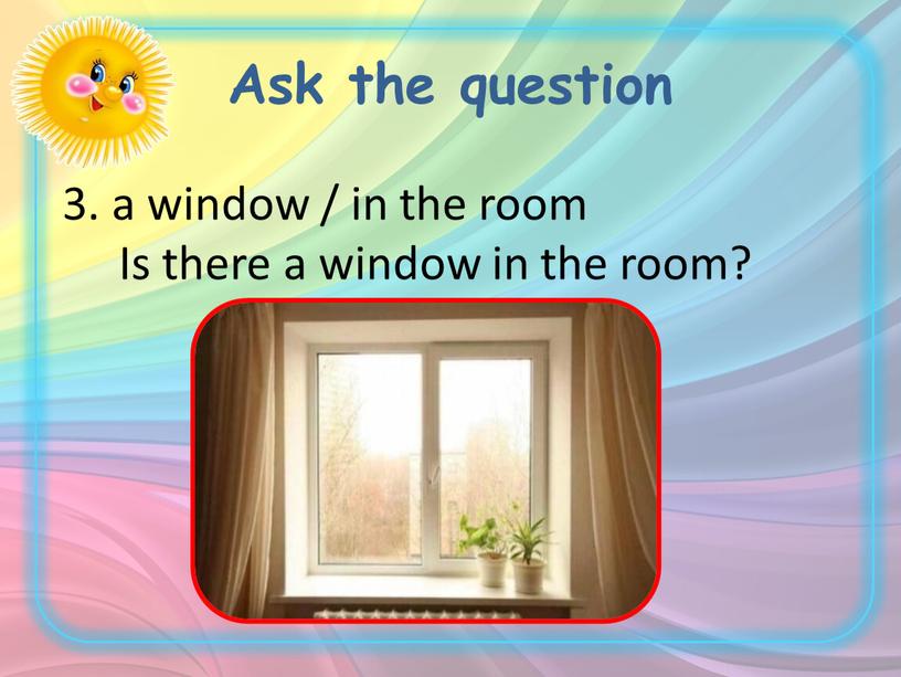 Ask the question 3. a window / in the room