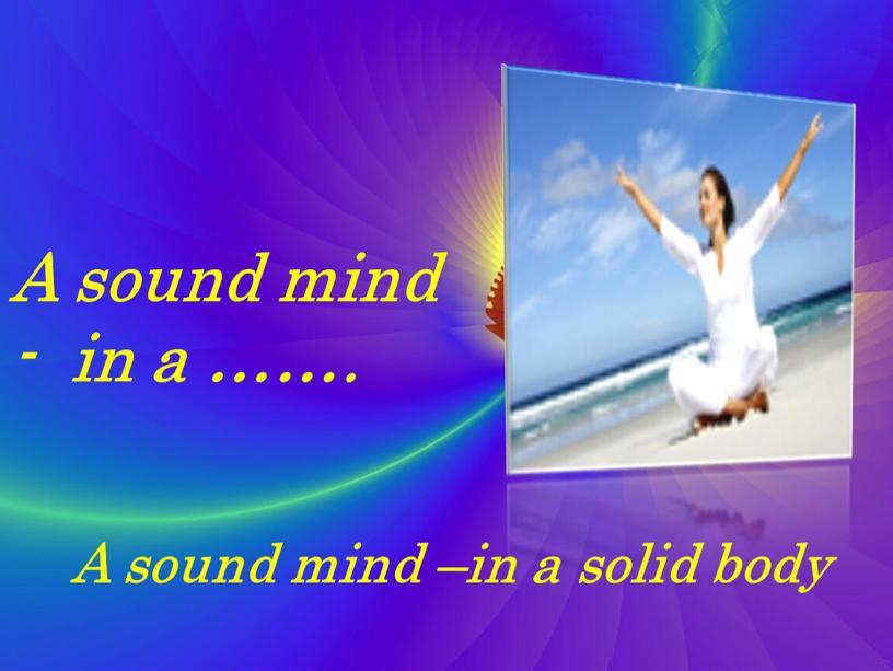 A sound mind - in a ……. A sound mind –in a solid body