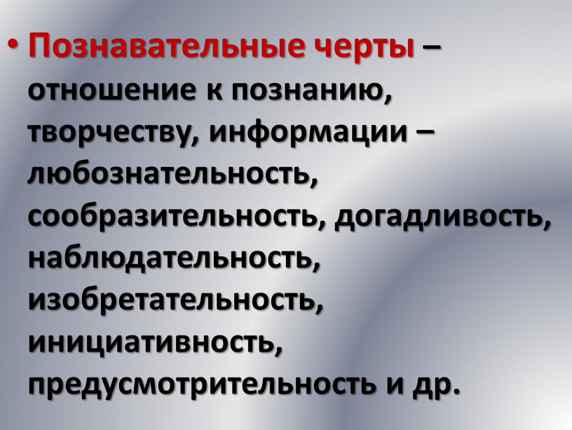 Познавательные черты – отношение к познанию, творчеству, информации – любознательность, сообразительность, догадливость, наблюдательность, изобретательность, инициативность, предусмотрительность и др