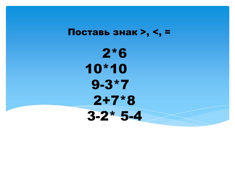 2*6 10*10 9-3*7 2+7*8 3-2* 5-4 Поставь знак >, <, =