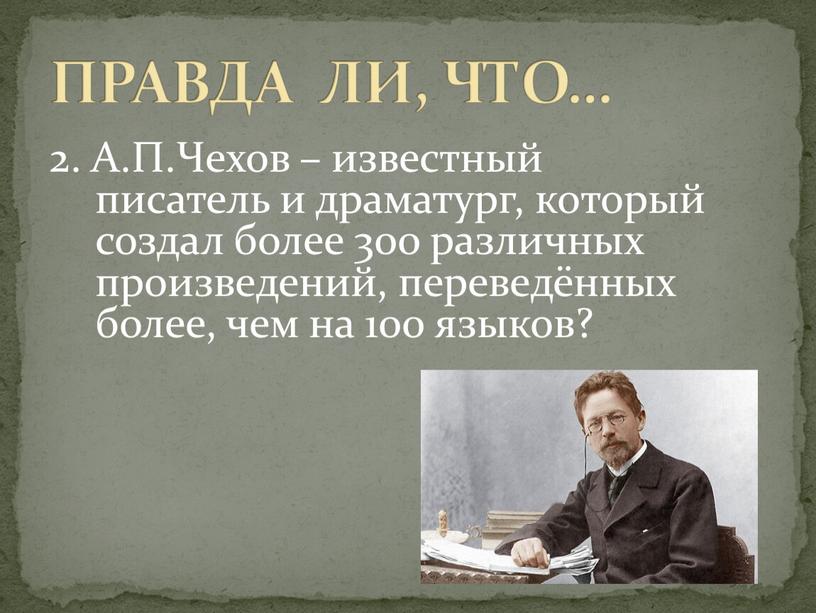 А.П.Чехов – известный писатель и драматург, который создал более 300 различных произведений, переведённых более, чем на 100 языков?