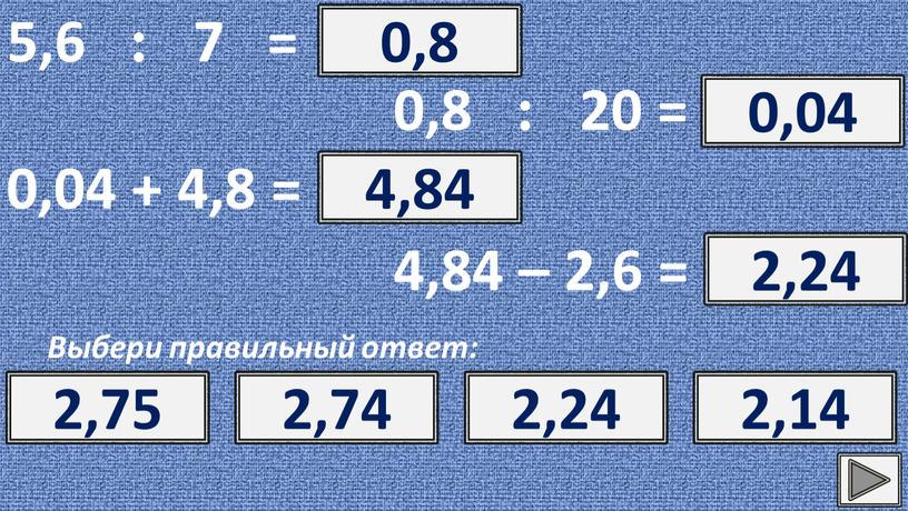 Выбери правильный ответ: ? 0,8 0,8 0,9 0,7 0,6 0,8 : 20 = ? 0,04 0,04 0,4 4 0,004 0,04 + 4,8 = ? 4,84…