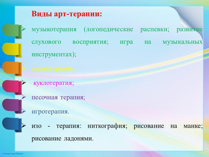 Виды арт-терапии: музыкотерапия (логопедические распевки; развитие слухового восприятия; игра на музыкальных инструментах); сказкотерапия; куклотератия; песочная терапия; игротерапия