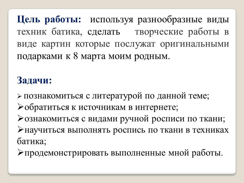 Цель работы: используя разнообразные виды техник батика, сделать творческие работы в виде картин которые послужат оригинальными подарками к 8 марта моим родным