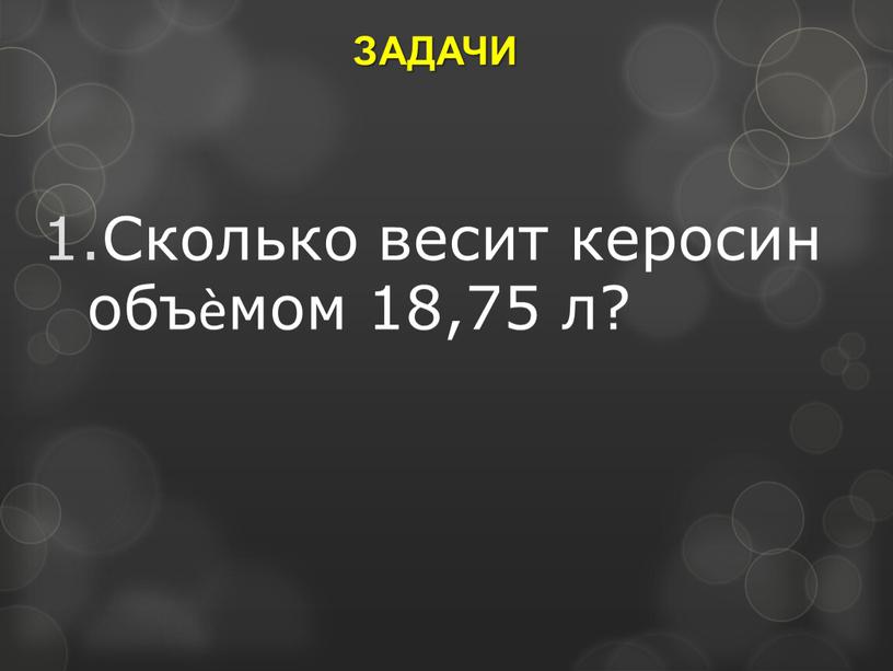 ЗАДАЧИ Сколько весит керосин объѐмом 18,75 л?