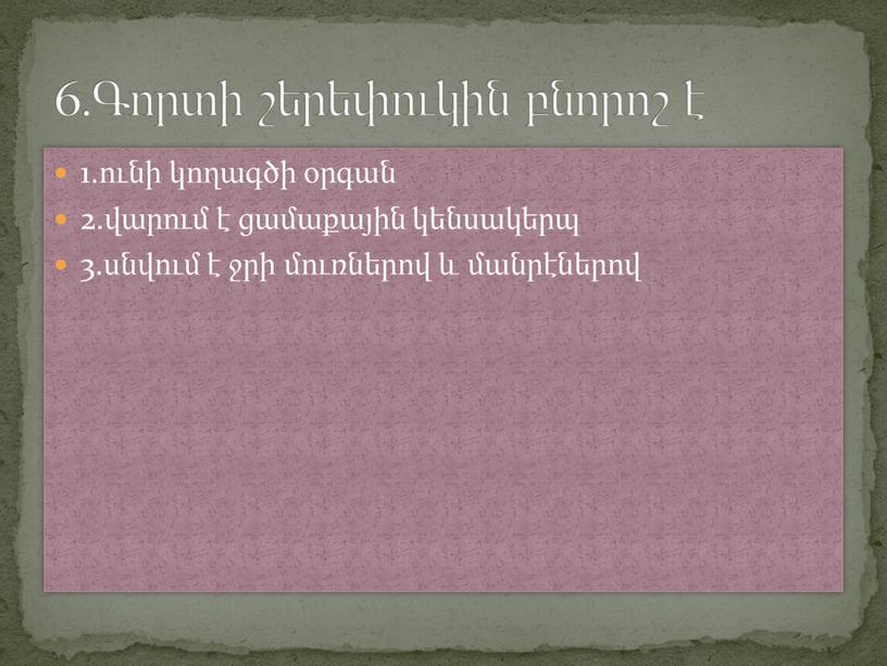 1.ունի կողագծի օրգան 2.վարում է ցամաքային կենսակերպ 3.սնվում է ջրի մուռներով և մանրէներով 6.Գորտի շերեփուկին բնորոշ է