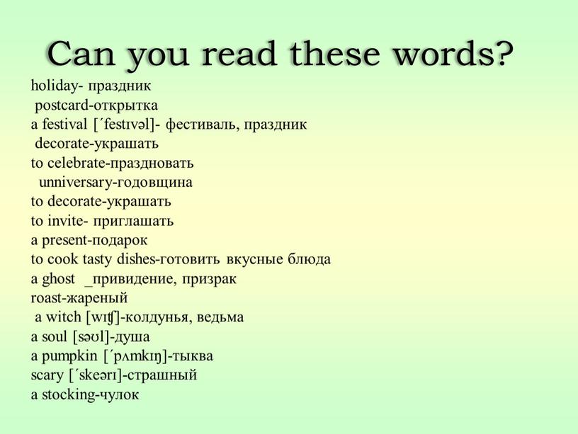 Can you read these words? holiday- праздник postcard-открытка a festival [ˊfestɪvǝl]- фестиваль, праздник decorate-украшать to celebrate-праздновать unniversary-годовщина to decorate-украшать to invite- приглашать а present-подарок to…