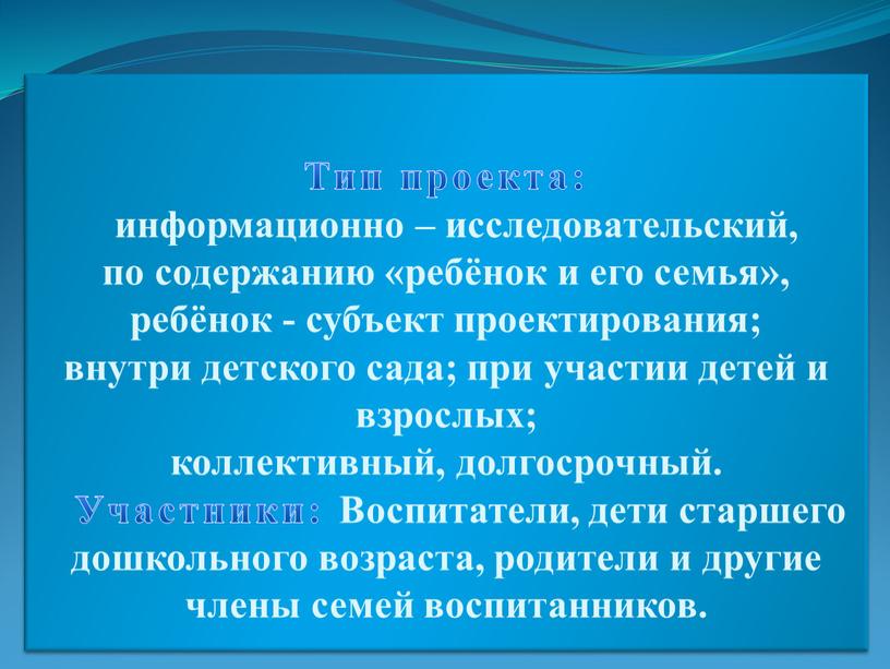 Тип проекта: информационно – исследовательский, по содержанию «ребёнок и его семья», ребёнок - субъект проектирования; внутри детского сада; при участии детей и взрослых; коллективный, долгосрочный