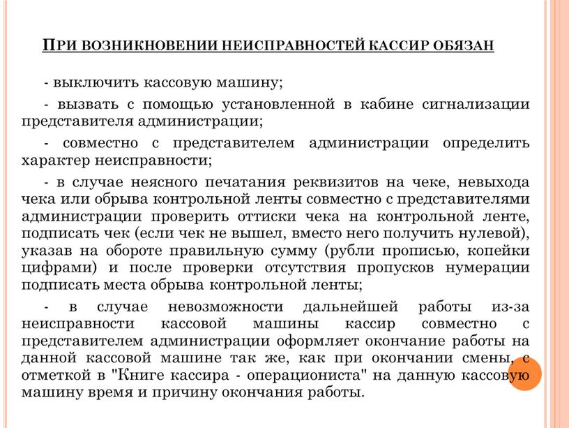 При возникновении неисправностей кассир обязан - выключить кассовую машину; - вызвать с помощью установленной в кабине сигнализации представителя администрации; - совместно с представителем администрации определить…