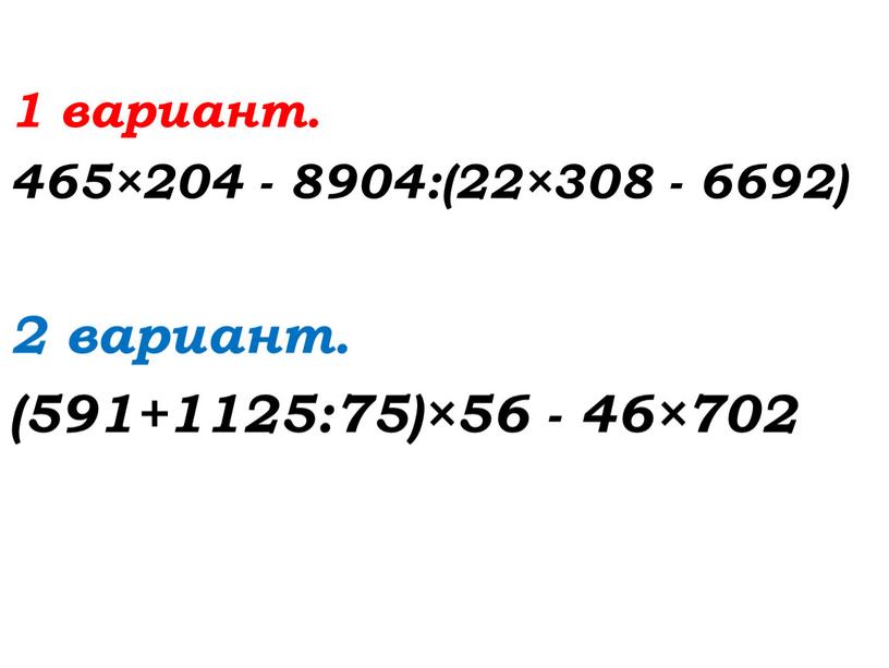 1 вариант. 465×204 - 8904:(22×308 - 6692) 2 вариант. (591+1125:75)×56 - 46×702
