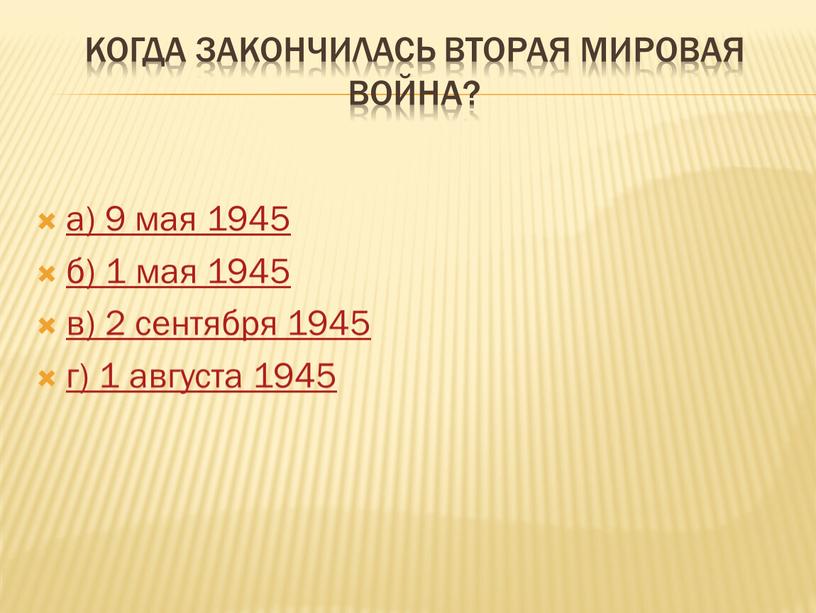 Когда закончилась Вторая мировая война? а) 9 мая 1945 б) 1 мая 1945 в) 2 сентября 1945 г) 1 августа 1945