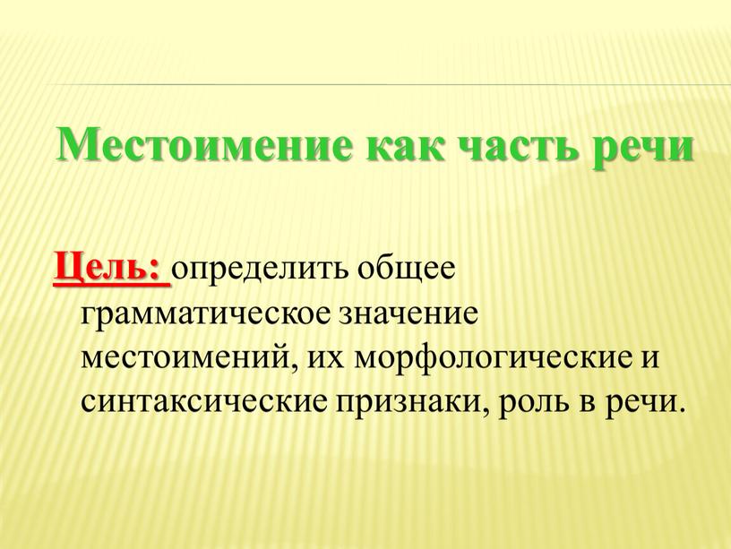 Местоимение как часть речи Цель: определить общее грамматическое значение местоимений, их морфологические и синтаксические признаки, роль в речи