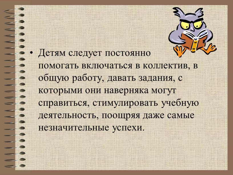 Детям следует постоянно помогать включаться в коллектив, в общую работу, давать задания, с которыми они наверняка могут справиться, стимулировать учебную деятельность, поощряя даже самые незначительные…