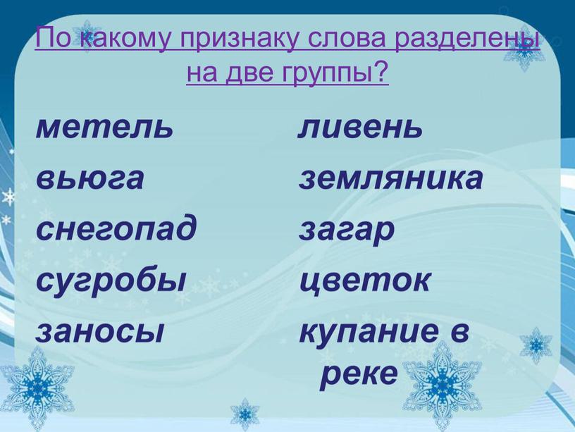 По какому признаку слова разделены на две группы? метель вьюга снегопад сугробы заносы ливень земляника загар цветок купание в реке