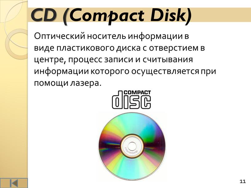 CD (Compact Disk) Оптический носитель информации в виде пластикового диска с отверстием в центре, процесс записи и считывания информации которого осуществляется при помощи лазера