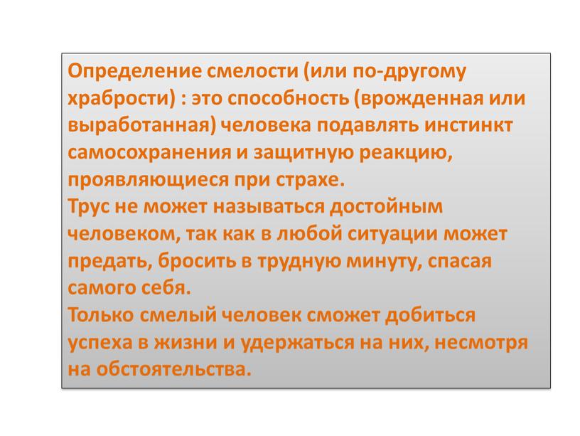 Определение смелости (или по-другому храбрости) : это способность (врожденная или выработанная) человека подавлять инстинкт самосохранения и защитную реакцию, проявляющиеся при страхе