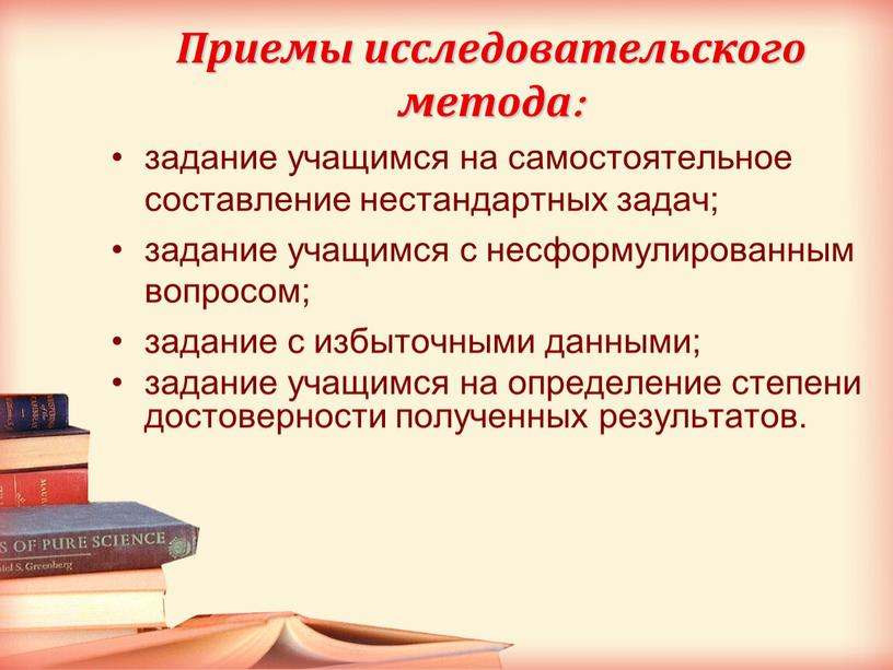 Приемы исследовательского метода: задание учащимся на самостоятельное составление нестандартных задач; задание учащимся с несформулированным вопросом; задание с избыточными данными; задание учащимся на определение степени достоверности…