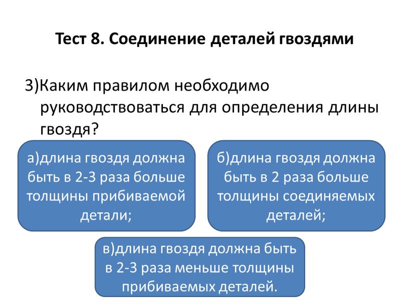 Тест 8. Соединение деталей гвоздями 3)Каким правилом необходимо руководствоваться для определения длины гвоздя? а)длина гвоздя должна быть в 2-3 раза больше толщины прибиваемой детали; в)длина…