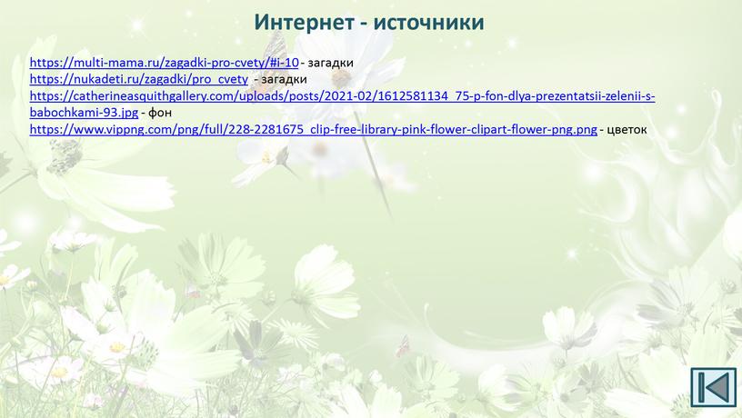 https://multi-mama.ru/zagadki-pro-cvety/#i-10 - загадки https://nukadeti.ru/zagadki/pro_cvety - загадки https://catherineasquithgallery.com/uploads/posts/2021-02/1612581134_75-p-fon-dlya-prezentatsii-zelenii-s-babochkami-93.jpg - фон https://www.vippng.com/png/full/228-2281675_clip-free-library-pink-flower-clipart-flower-png.png - цветок Интернет - источники