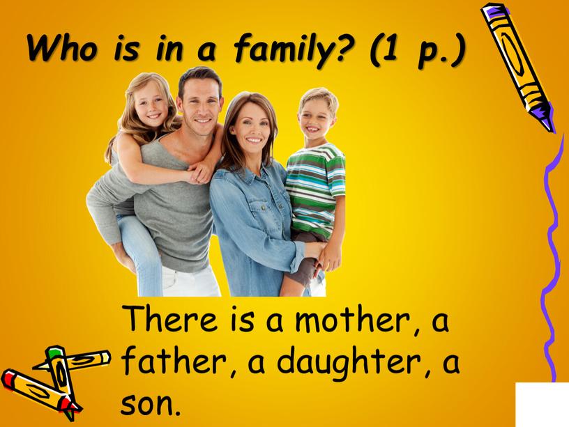 Who is in a family? (1 p.) There is a mother, a father, a daughter, a son