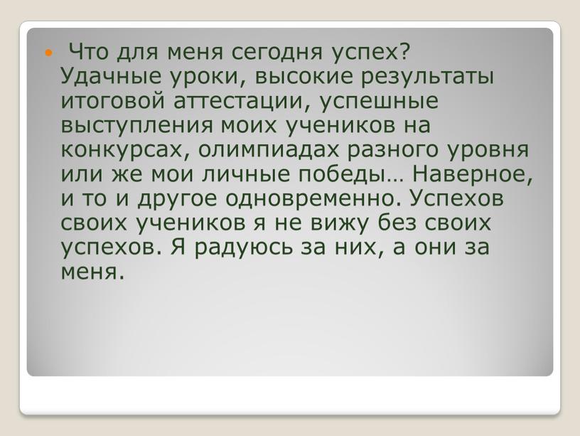 Что для меня сегодня успех? Удачные уроки, высокие результаты итоговой аттестации, успешные выступления моих учеников на конкурсах, олимпиадах разного уровня или же мои личные победы…