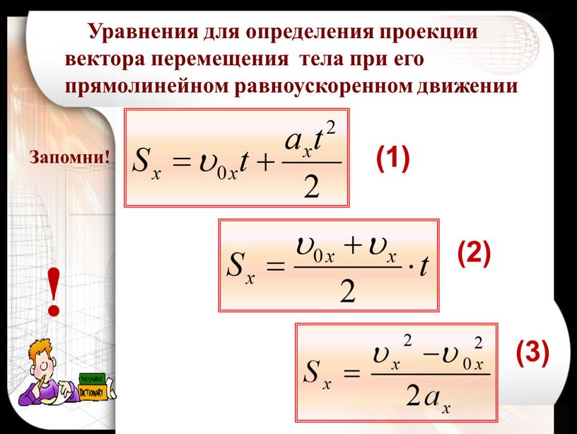 Запомни! Уравнения для определения проекции вектора перемещения тела при его прямолинейном равноускоренном движении (1) (2) (3) ! ! (1)