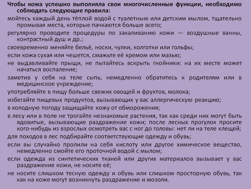 Чтобы кожа успешно выполняла свои многочисленные функции, необходимо соблюдать следующие правила: мойтесь каждый день тёплой водой с туалетным или детским мылом, тщательно промывая места, которые…