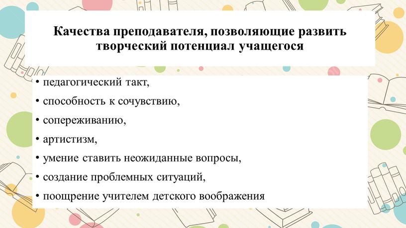 Качества преподавателя, позволяющие развить творческий потенциал учащегося педагогический такт, способность к сочувствию, сопереживанию, артистизм, умение ставить неожиданные вопросы, создание проблемных ситуаций, поощрение учителем детского воображения