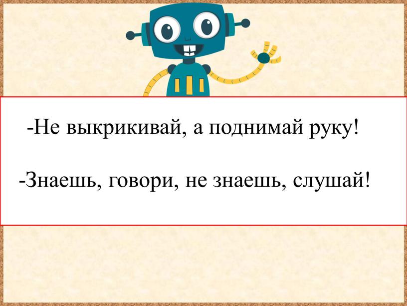 Не выкрикивай, а поднимай руку! -Знаешь, говори, не знаешь, слушай!