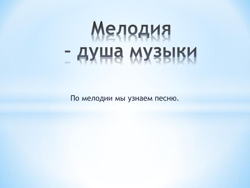 Мелодия – душа музыки По мелодии мы узнаем песню