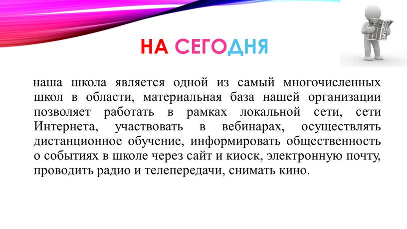 На СЕГОДНЯ наша школа является одной из самый многочисленных школ в области, материальная база нашей организации позволяет работать в рамках локальной сети, сети